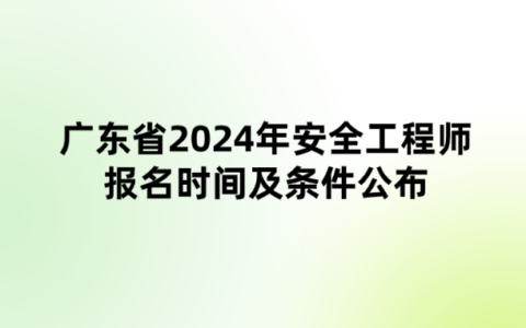 广东省2024年安全工程师报名时间及条件公布