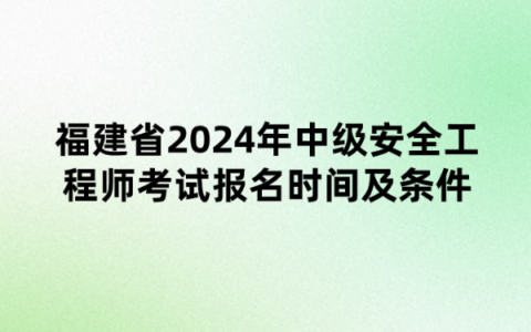 福建省2024年中级安全工程师考试报名时间及条件公布