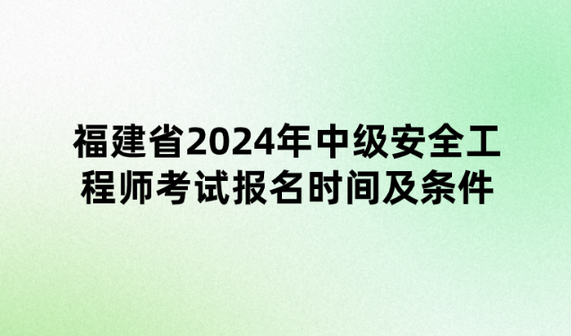 福建省2024年中级安全工程师考试报名时间及条件公布