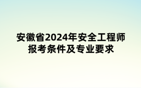 安徽省2024年安全工程师报考条件及专业要求