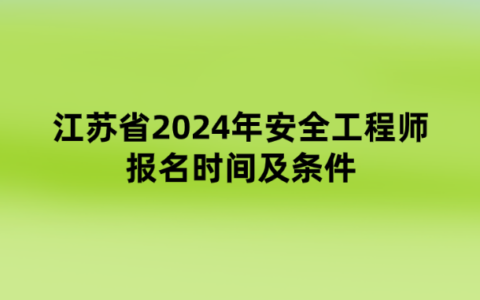 江苏省2024年安全工程师报名时间及条件