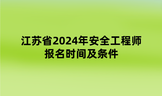江苏省2024年安全工程师报名时间及条件