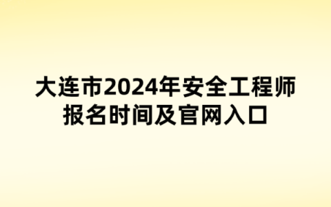大连市2024年安全工程师报名时间及官网入口