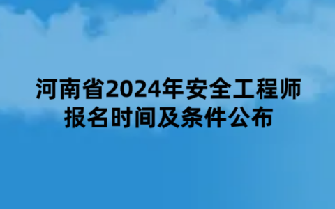 河南省2024年安全工程师报名时间及条件公布