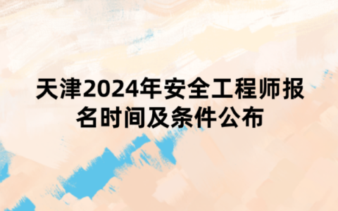 天津2024年安全工程师报名时间及条件公布