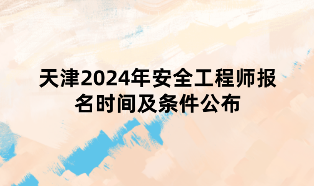 天津2024年安全工程师报名时间及条件公布