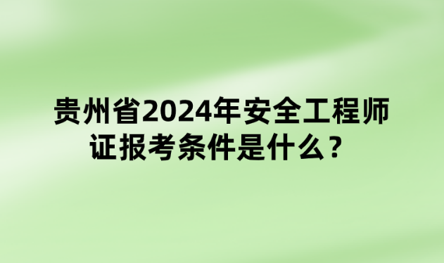 贵州省2024年安全工程师证报考条件是什么？什么时间报名？