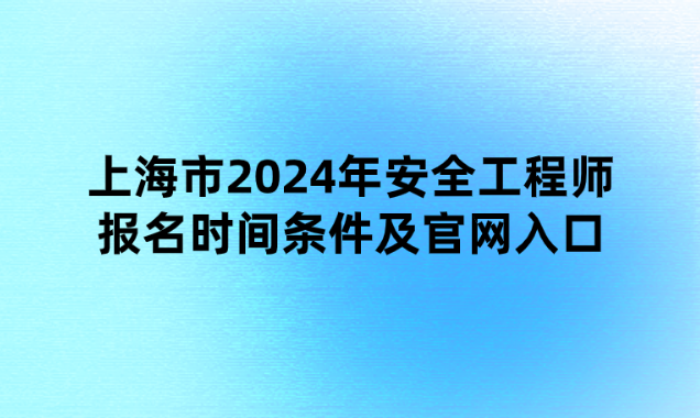 上海市2024年安全工程师报名时间条件及官网入口