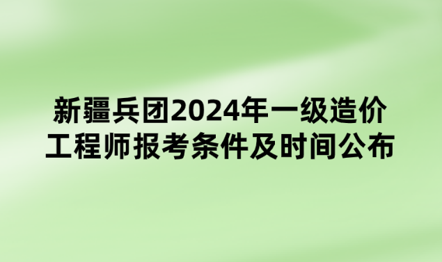 新疆兵团2024年一级造价工程师报考条件及时间公布