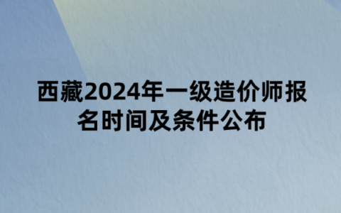 西藏2024年一级造价师报名时间及条件公布