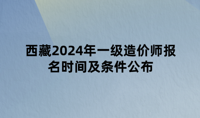 西藏2024年一级造价师报名时间及条件公布