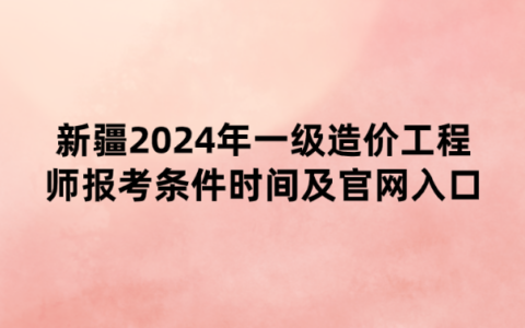 新疆2024年一级造价工程师报考条件时间及官网入口