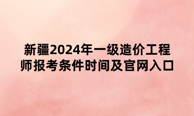 新疆2024年一级造价工程师报考条件时间及官网入口