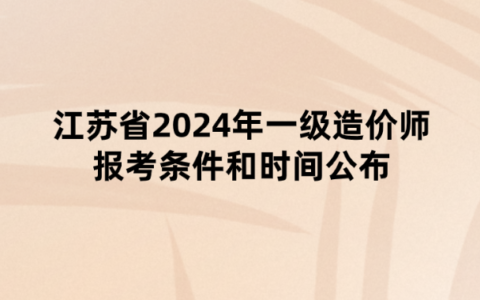 江苏省2024年一级造价师报考条件和时间公布