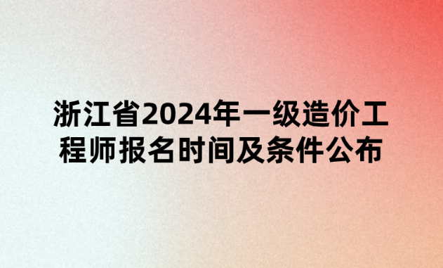 浙江省2024年一级造价工程师报名时间及条件公布