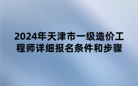 2024年天津市一级造价工程师详细报名条件和步骤