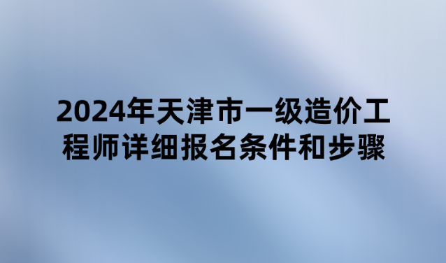 2024年天津市一级造价工程师详细报名条件和步骤