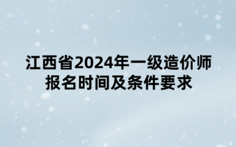 江西省2024年一级造价师报名时间及条件要求