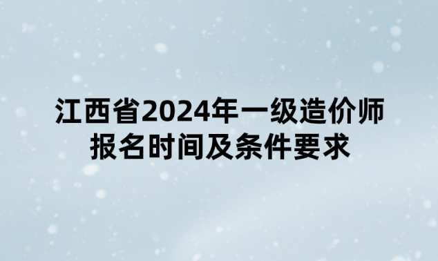 江西省2024年一级造价师报名时间及条件要求