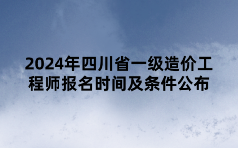 2024年四川省一级造价工程师报名时间及条件公布