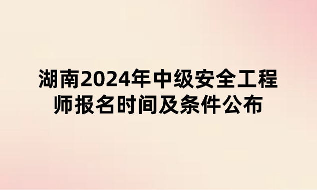 湖南2024年中级安全工程师报名时间及条件公布