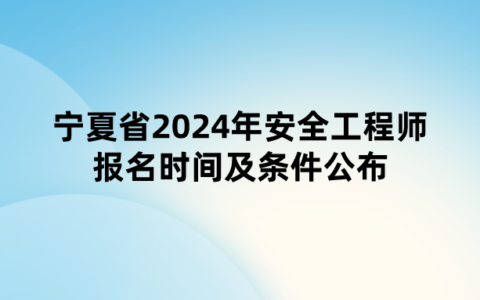 宁夏省2024年安全工程师报名时间及条件公布