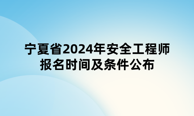 宁夏省2024年安全工程师报名时间及条件公布