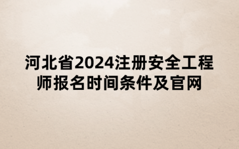 河北省2024注册安全工程师报名时间条件及官网