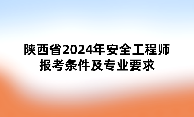 陕西省2024年安全工程师报考条件及专业要求