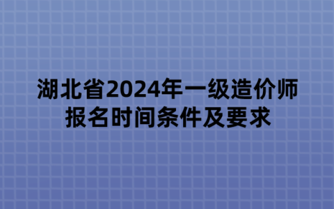 湖北省2024年一级造价师报名时间条件及要求