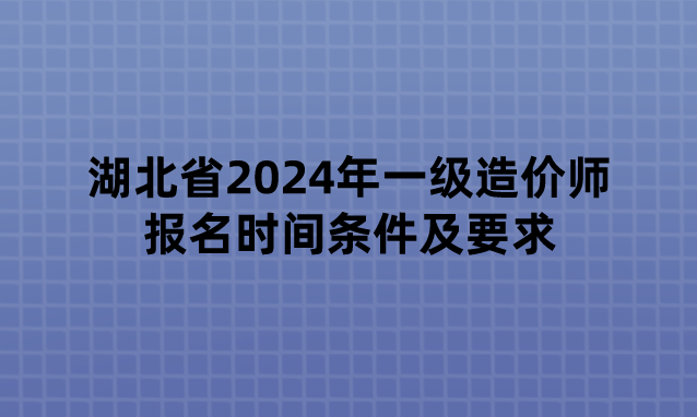 湖北省2024年一级造价师报名时间条件及要求