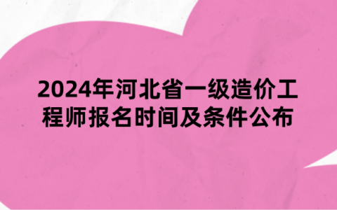 2024年河北省一级造价工程师报名时间及条件公布