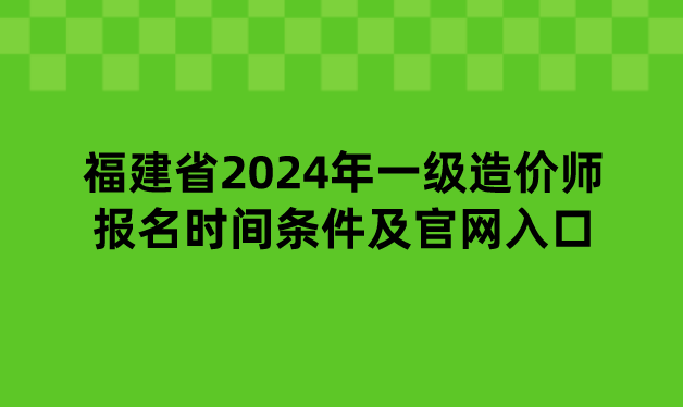 福建省2024年一级造价师报名时间条件及官网入口