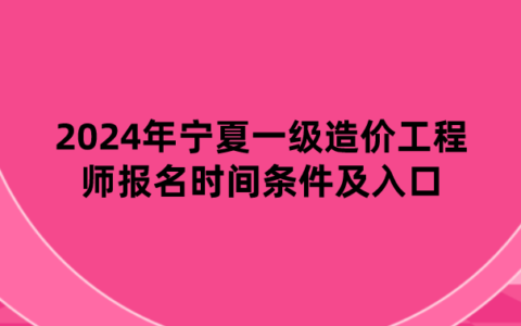 2024年宁夏一级造价工程师报名时间条件及入口