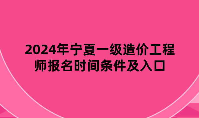 2024年宁夏一级造价工程师报名时间条件及入口