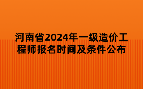 河南省2024年一级造价工程师报名时间及条件公布