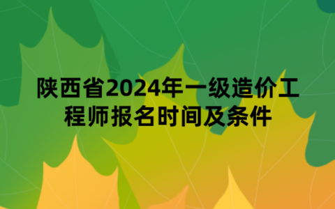 陕西省2024年一级造价工程师报名时间及条件