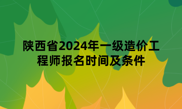 陕西省2024年一级造价工程师报名时间及条件