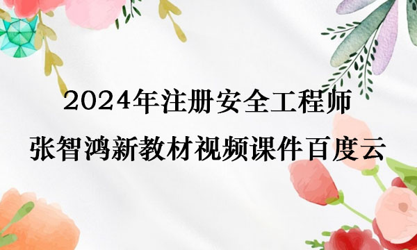 2024年注册安全工程师张智鸿新教材视频课件百度云