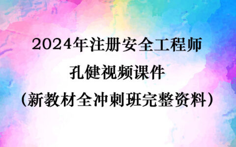 2024年注册安全工程师孔健视频课件（新教材全冲刺班完整资料）