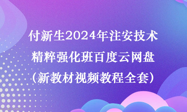 付新生2024年注安技术精粹强化班百度云网盘（新教材视频教程全套）