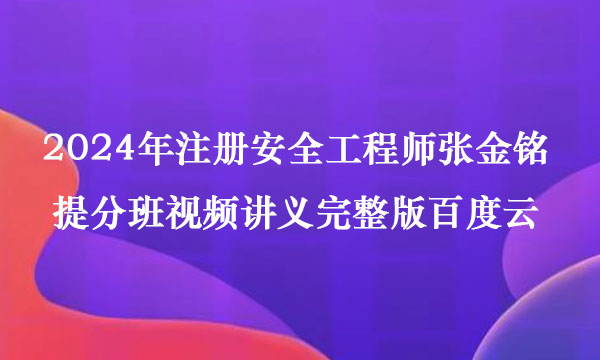 2024年注册安全工程师张金铭提分班视频讲义完整版百度云