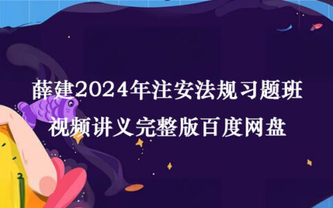 薛建2024年注安法规习题班视频讲义完整版百度网盘