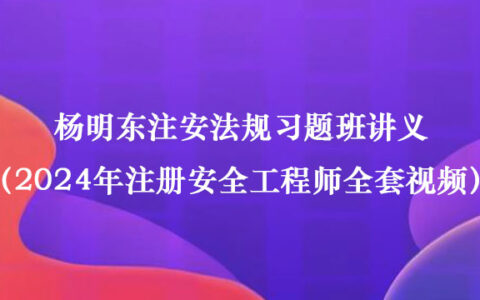 杨明东注安法规习题班讲义（2024年注册安全工程师全套视频百度网盘）