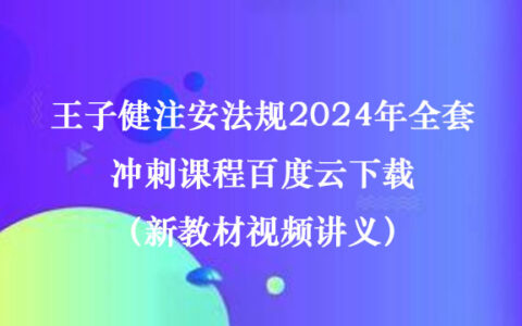 王子健注安法规2024年全套冲刺课程百度云下载（新教材视频讲义）