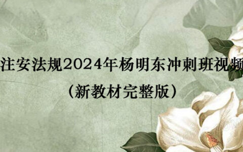 注安法规2024年杨明东冲刺班视频讲义百度云（新教材完整版）