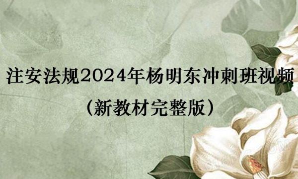 注安法规2024年杨明东冲刺班视频讲义百度云（新教材完整版）