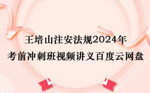 王培山注安法规2024年考前冲刺班视频讲义pdf百度云网盘