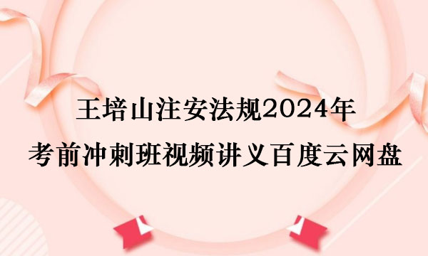 王培山注安法规2024年考前冲刺班视频讲义pdf百度云网盘