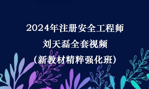 2024年注册安全工程师刘天磊全套视频（新教材精粹强化班）